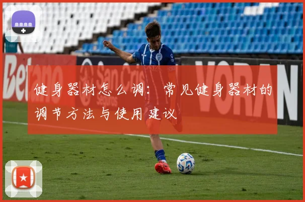 健身器材怎么调：常见健身器材的调节方法与使用建议